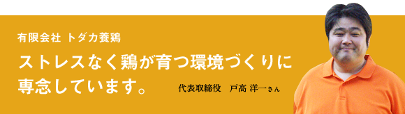 有限会社トダカ養鶏 ストレスなく鶏が育つ環境づくりに専念しています。 代表取締役 戸高洋一さん