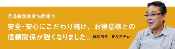 児湯養鶏農業協同組合 安全・安心にこだわり続け、お得意様との信頼関係が強くなりました。 総括部長 長友光夫さん